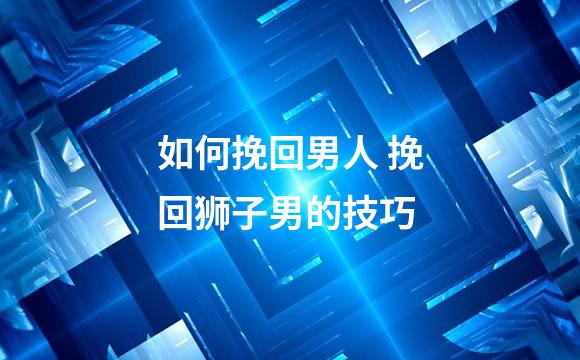 如何挽回男人 挽回狮子男的技巧